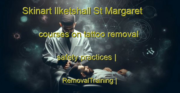Skinart Ilketshall St Margaret courses on tattoo removal safety practices | RemovalTraining | RemovalClasses | SkinartTraining-United Kingdom